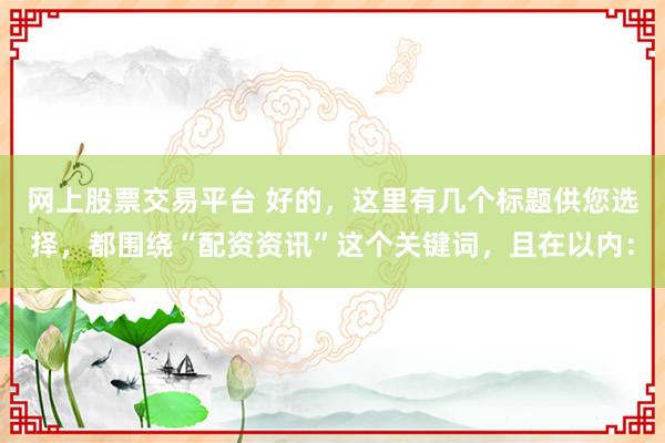 网上股票交易平台 好的，这里有几个标题供您选择，都围绕“配资资讯”这个关键词，且在以内：