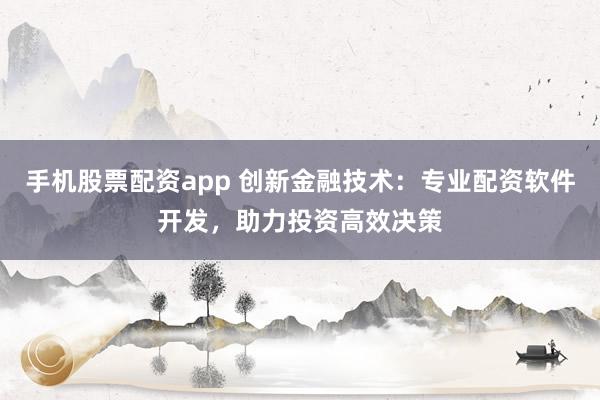 手机股票配资app 创新金融技术：专业配资软件开发，助力投资高效决策