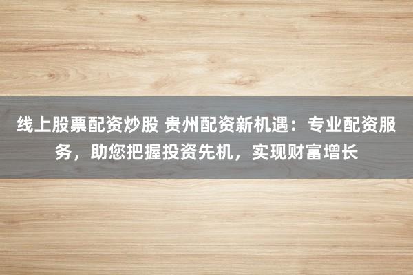 线上股票配资炒股 贵州配资新机遇：专业配资服务，助您把握投资先机，实现财富增长