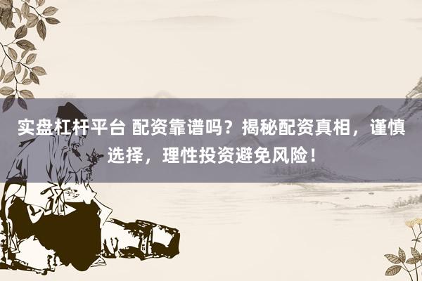 实盘杠杆平台 配资靠谱吗？揭秘配资真相，谨慎选择，理性投资避免风险！