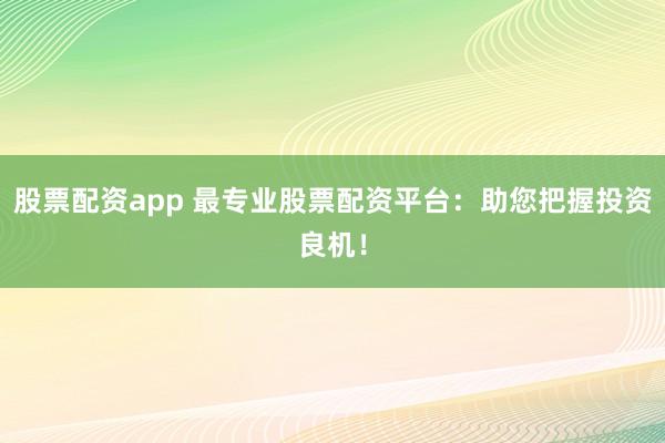 股票配资app 最专业股票配资平台：助您把握投资良机！