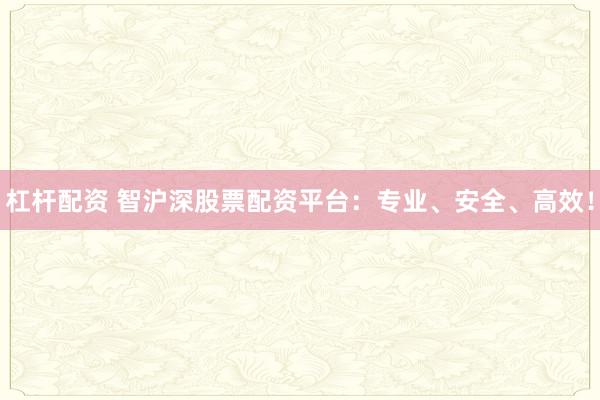 杠杆配资 智沪深股票配资平台：专业、安全、高效！