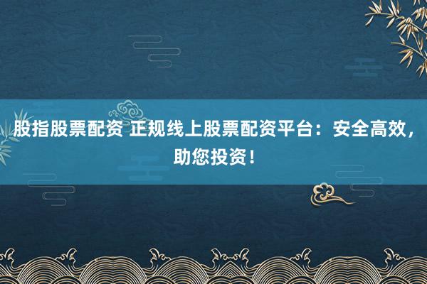 股指股票配资 正规线上股票配资平台：安全高效，助您投资！