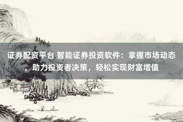 证券配资平台 智能证券投资软件：掌握市场动态，助力投资者决策，轻松实现财富增值