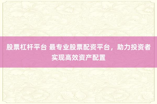 股票杠杆平台 最专业股票配资平台，助力投资者实现高效资产配置