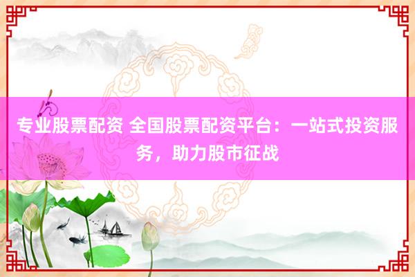 专业股票配资 全国股票配资平台：一站式投资服务，助力股市征战