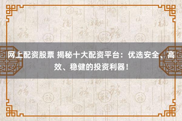 网上配资股票 揭秘十大配资平台：优选安全、高效、稳健的投资利器！