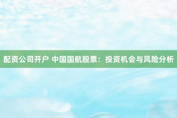 配资公司开户 中国国航股票：投资机会与风险分析