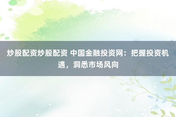 炒股配资炒股配资 中国金融投资网：把握投资机遇，洞悉市场风向