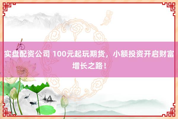 实盘配资公司 100元起玩期货，小额投资开启财富增长之路！