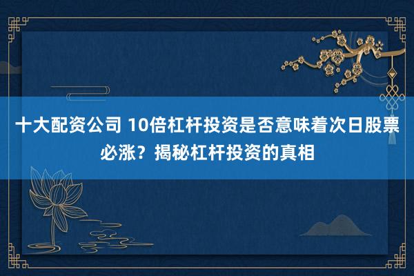 十大配资公司 10倍杠杆投资是否意味着次日股票必涨？揭秘杠杆投资的真相