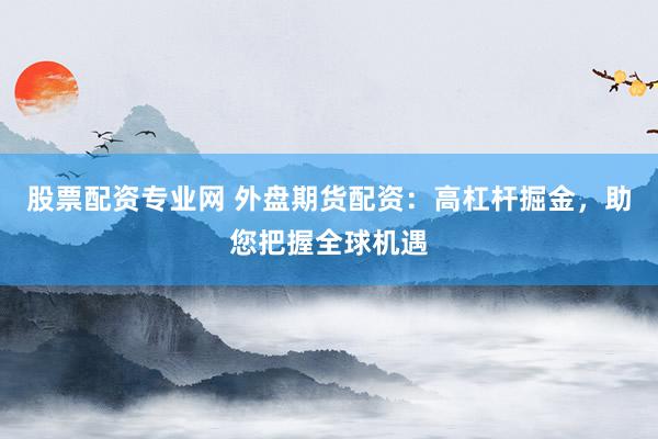 股票配资专业网 外盘期货配资：高杠杆掘金，助您把握全球机遇