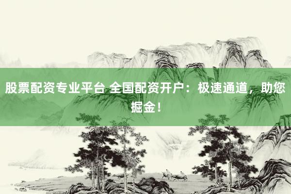 股票配资专业平台 全国配资开户：极速通道，助您掘金！