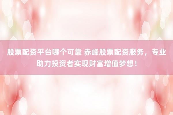 股票配资平台哪个可靠 赤峰股票配资服务，专业助力投资者实现财富增值梦想！