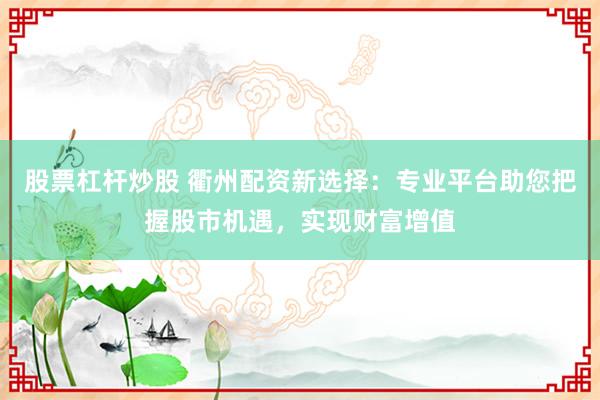 股票杠杆炒股 衢州配资新选择：专业平台助您把握股市机遇，实现财富增值
