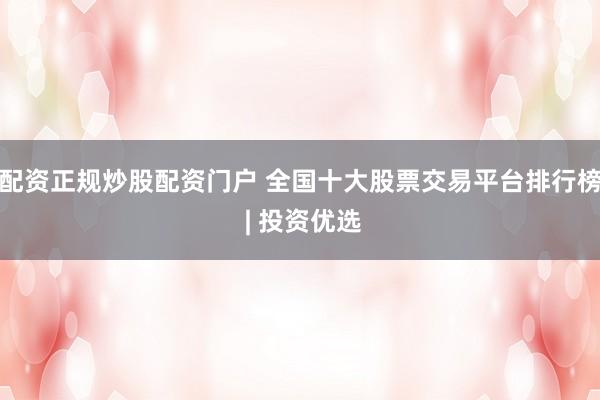 配资正规炒股配资门户 全国十大股票交易平台排行榜 | 投资优选