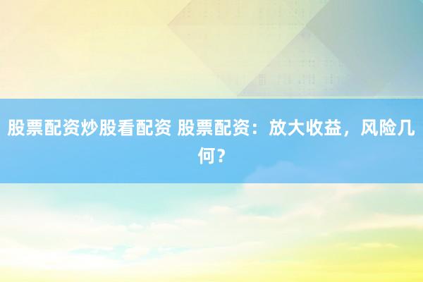 股票配资炒股看配资 股票配资：放大收益，风险几何？