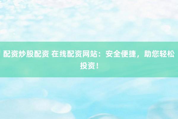 配资炒股配资 在线配资网站：安全便捷，助您轻松投资！