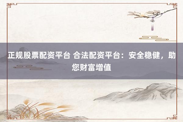 正规股票配资平台 合法配资平台：安全稳健，助您财富增值