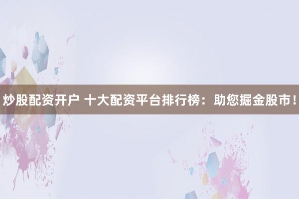 炒股配资开户 十大配资平台排行榜：助您掘金股市！