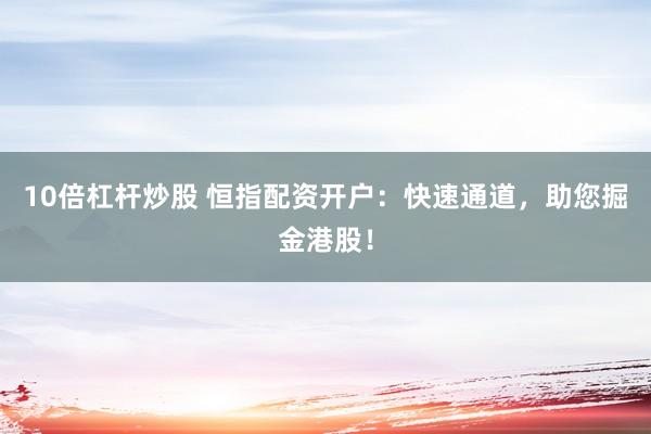 10倍杠杆炒股 恒指配资开户：快速通道，助您掘金港股！