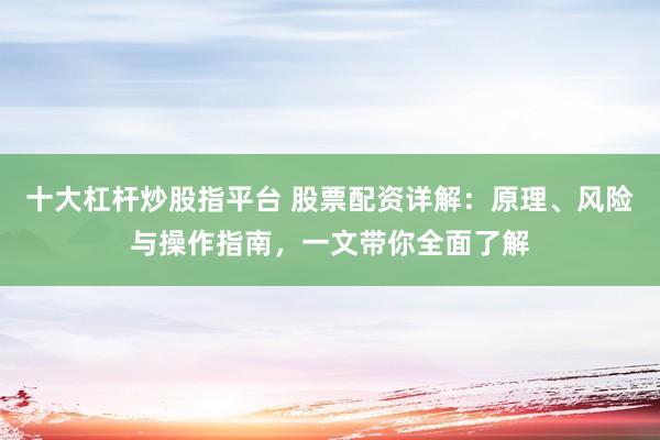 十大杠杆炒股指平台 股票配资详解：原理、风险与操作指南，一文带你全面了解