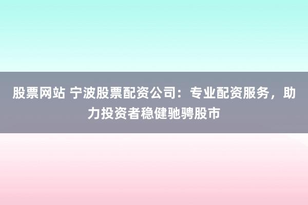 股票网站 宁波股票配资公司：专业配资服务，助力投资者稳健驰骋股市