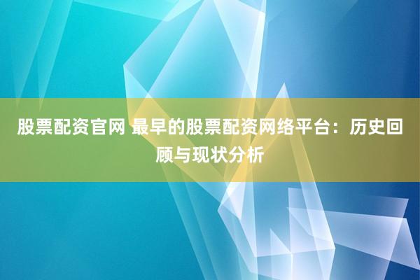 股票配资官网 最早的股票配资网络平台：历史回顾与现状分析