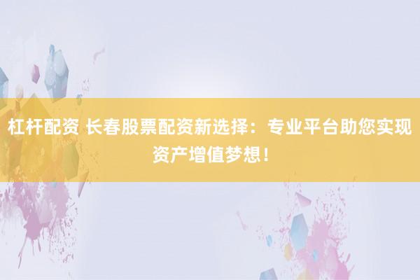 杠杆配资 长春股票配资新选择：专业平台助您实现资产增值梦想！