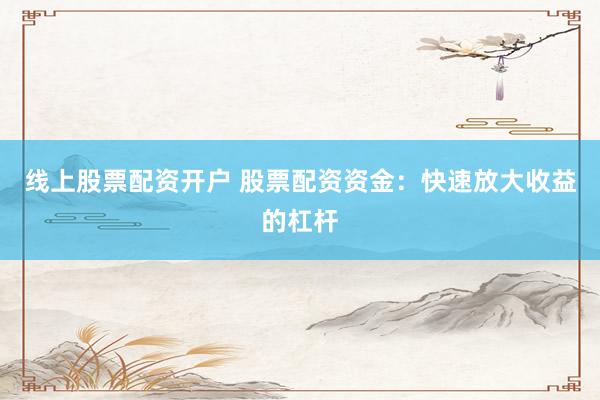 线上股票配资开户 股票配资资金：快速放大收益的杠杆