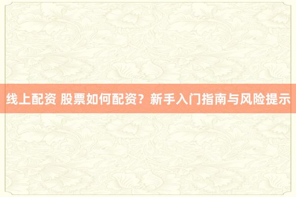 线上配资 股票如何配资？新手入门指南与风险提示