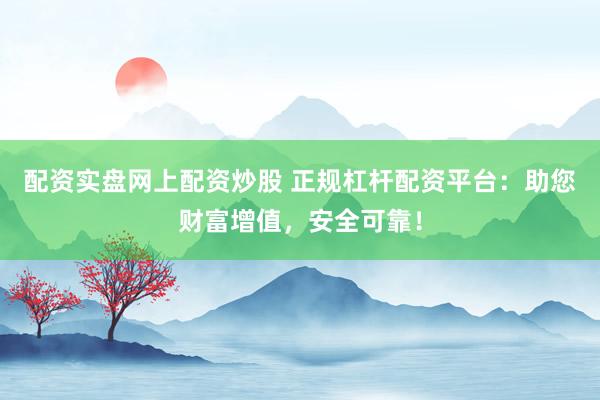 配资实盘网上配资炒股 正规杠杆配资平台：助您财富增值，安全可靠！
