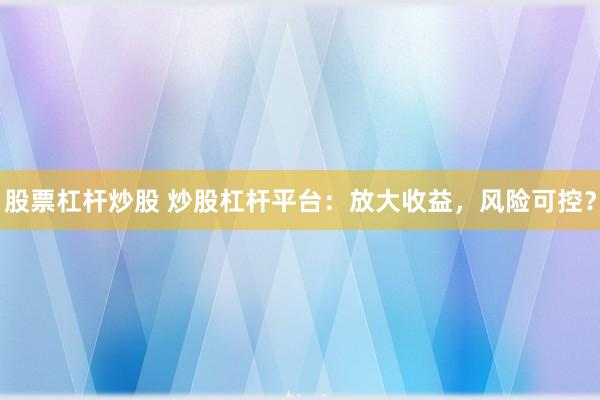 股票杠杆炒股 炒股杠杆平台：放大收益，风险可控？