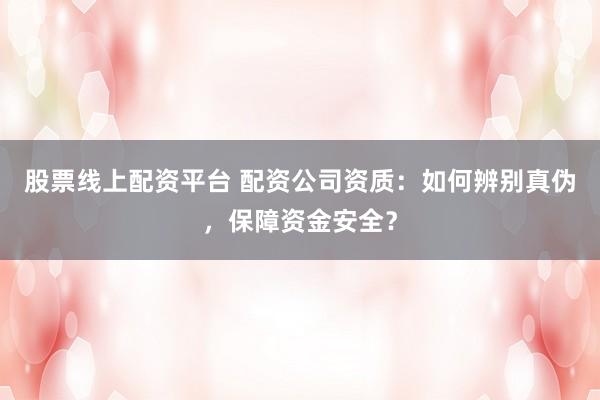 股票线上配资平台 配资公司资质：如何辨别真伪，保障资金安全？