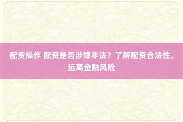 配资操作 配资是否涉嫌非法？了解配资合法性，远离金融风险