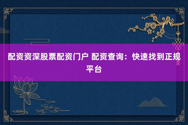 配资资深股票配资门户 配资查询：快速找到正规平台