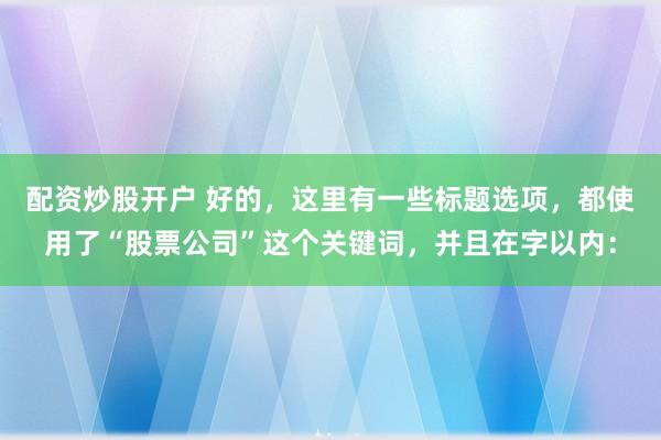 配资炒股开户 好的，这里有一些标题选项，都使用了“股票公司”这个关键词，并且在字以内：