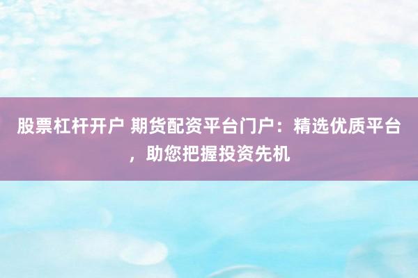 股票杠杆开户 期货配资平台门户：精选优质平台，助您把握投资先机