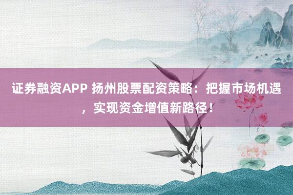 证券融资APP 扬州股票配资策略：把握市场机遇，实现资金增值新路径！