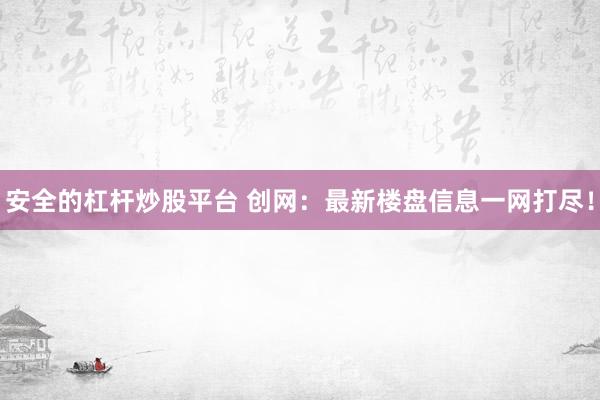 安全的杠杆炒股平台 创网：最新楼盘信息一网打尽！