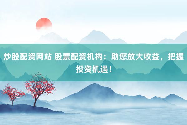 炒股配资网站 股票配资机构：助您放大收益，把握投资机遇！