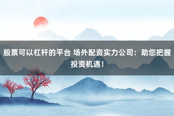 股票可以杠杆的平台 场外配资实力公司：助您把握投资机遇！