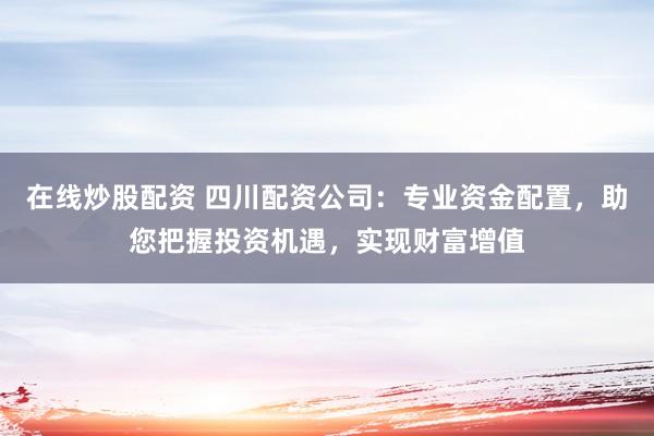 在线炒股配资 四川配资公司：专业资金配置，助您把握投资机遇，实现财富增值