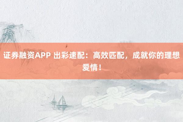 证券融资APP 出彩速配：高效匹配，成就你的理想爱情！