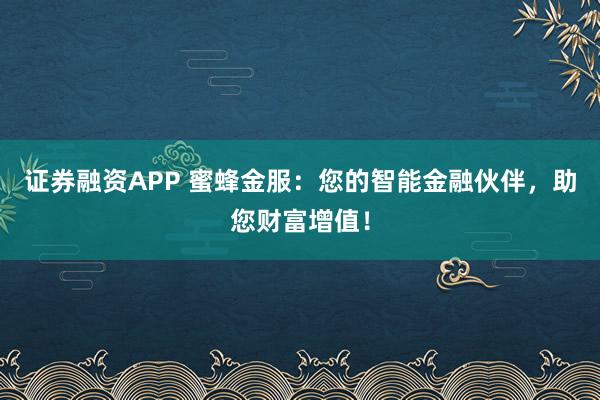 证券融资APP 蜜蜂金服：您的智能金融伙伴，助您财富增值！