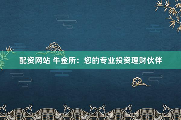 配资网站 牛金所：您的专业投资理财伙伴