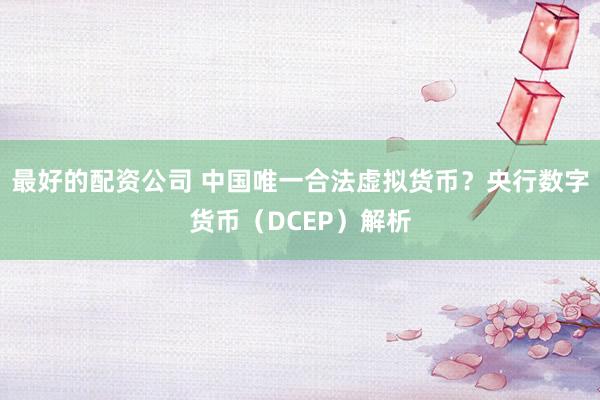 最好的配资公司 中国唯一合法虚拟货币？央行数字货币（DCEP）解析