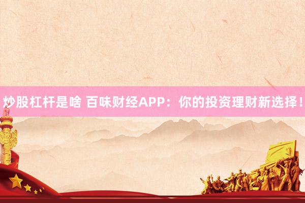炒股杠杆是啥 百味财经APP：你的投资理财新选择！