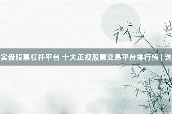 实盘股票杠杆平台 十大正规股票交易平台排行榜 | 选