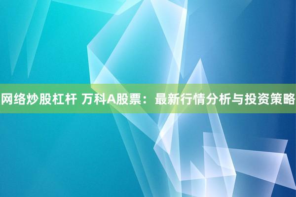 网络炒股杠杆 万科A股票：最新行情分析与投资策略